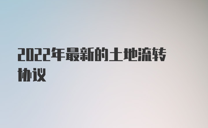 2022年最新的土地流转协议