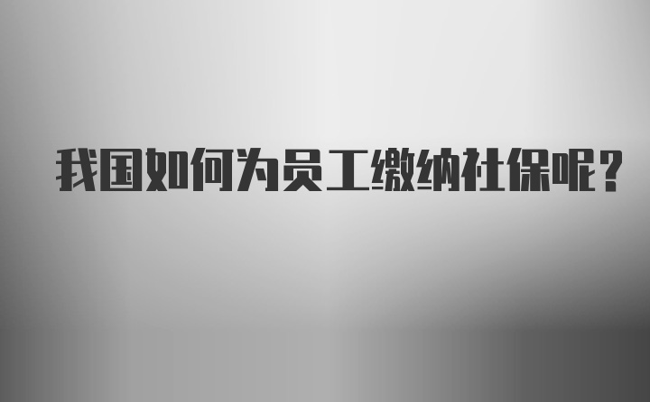 我国如何为员工缴纳社保呢？