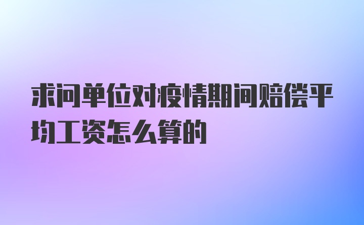 求问单位对疫情期间赔偿平均工资怎么算的