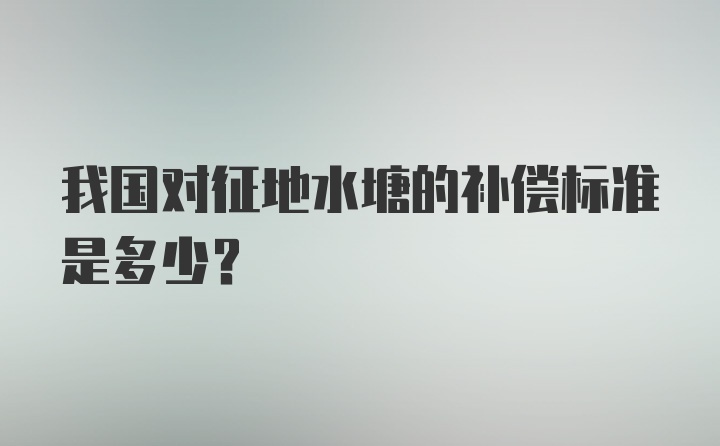 我国对征地水塘的补偿标准是多少？