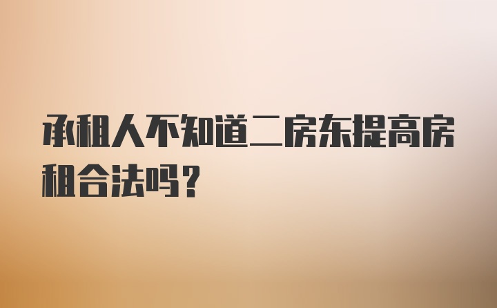 承租人不知道二房东提高房租合法吗?