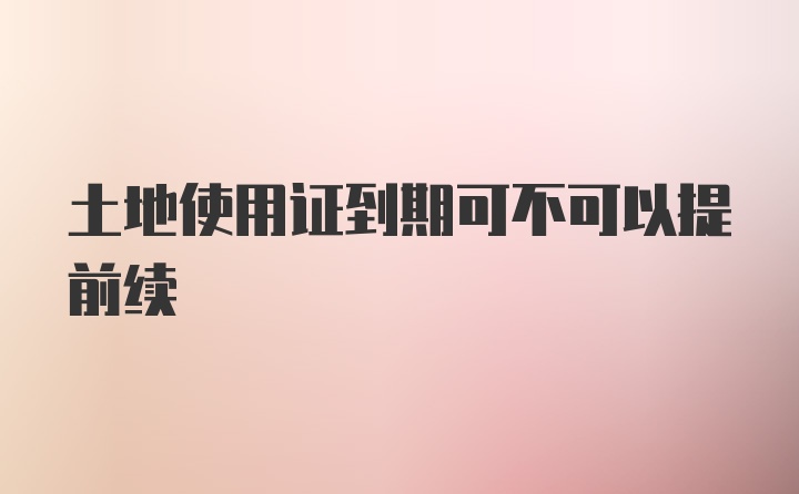 土地使用证到期可不可以提前续