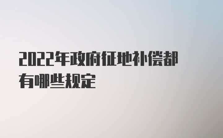 2022年政府征地补偿都有哪些规定