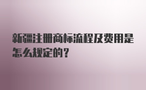 新疆注册商标流程及费用是怎么规定的？