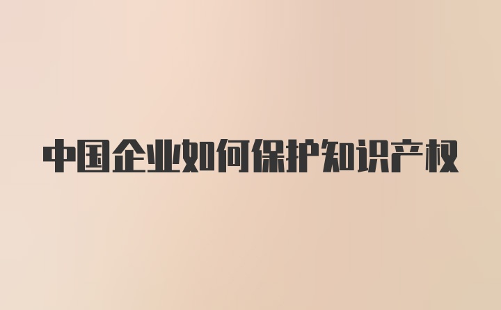 中国企业如何保护知识产权