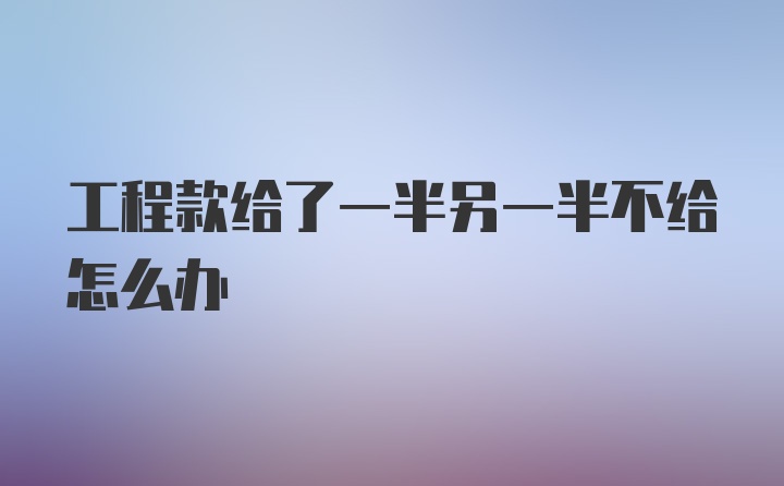 工程款给了一半另一半不给怎么办