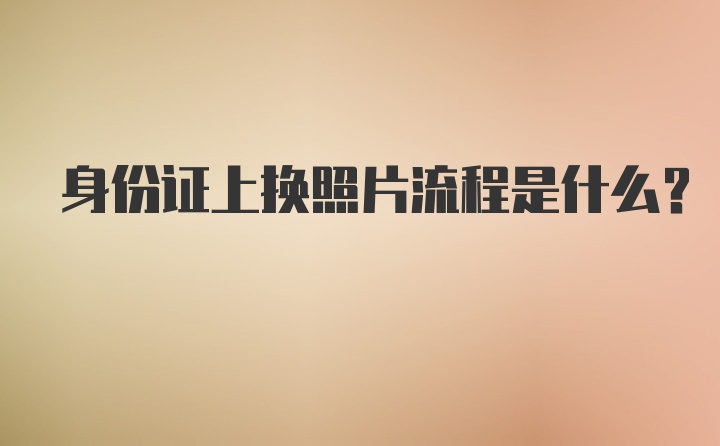 身份证上换照片流程是什么？