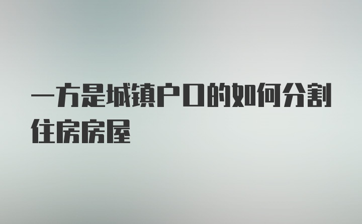 一方是城镇户口的如何分割住房房屋