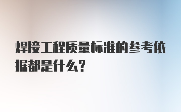 焊接工程质量标准的参考依据都是什么？