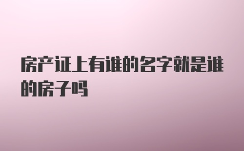 房产证上有谁的名字就是谁的房子吗