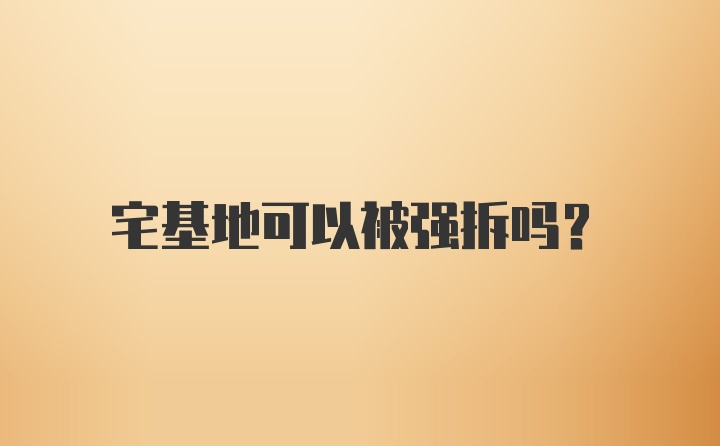 宅基地可以被强拆吗?