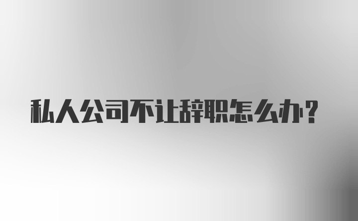 私人公司不让辞职怎么办?