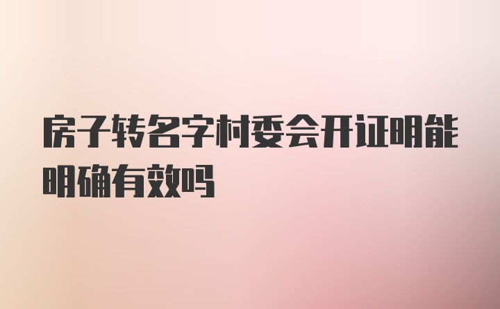 房子转名字村委会开证明能明确有效吗