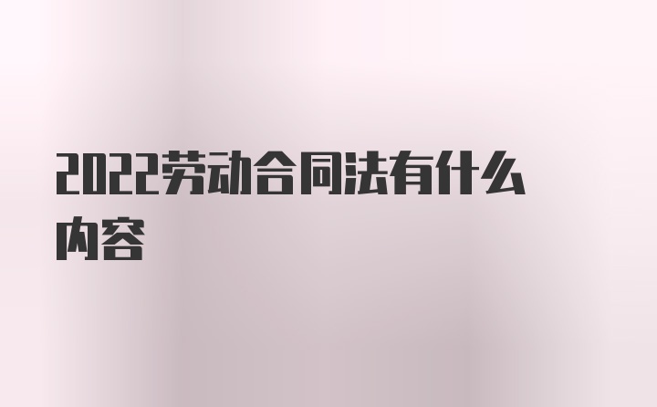 2022劳动合同法有什么内容