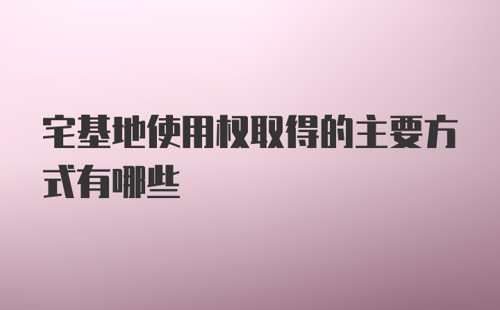 宅基地使用权取得的主要方式有哪些