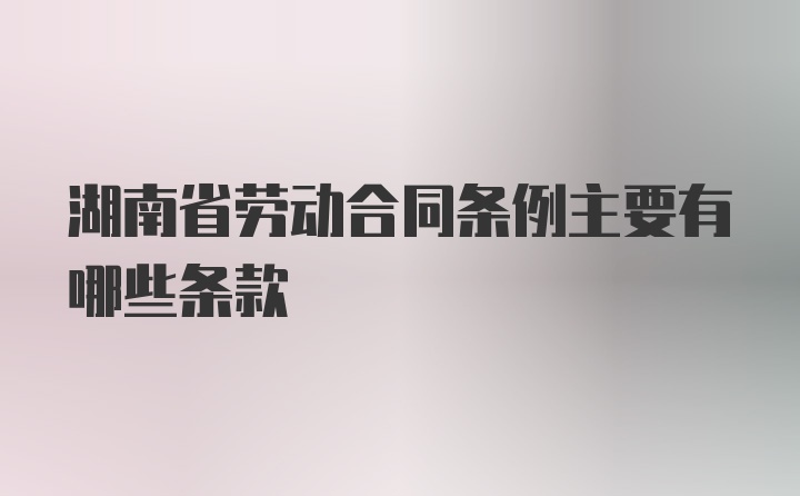 湖南省劳动合同条例主要有哪些条款