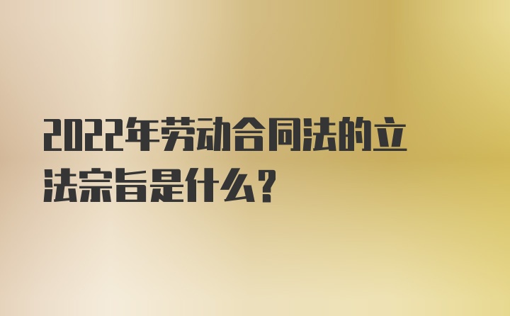 2022年劳动合同法的立法宗旨是什么？