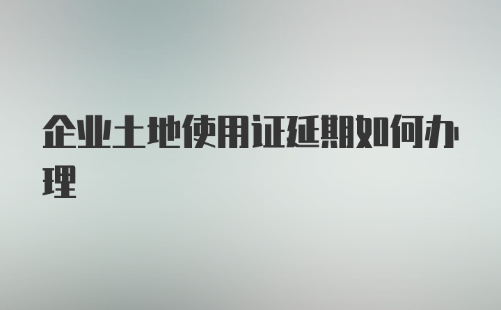 企业土地使用证延期如何办理