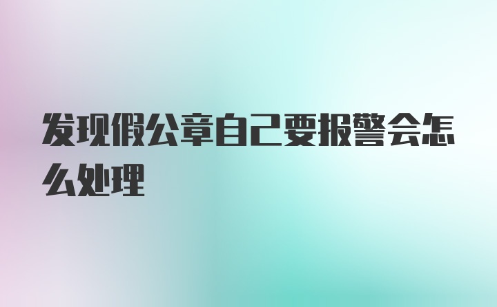 发现假公章自己要报警会怎么处理