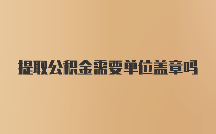 提取公积金需要单位盖章吗