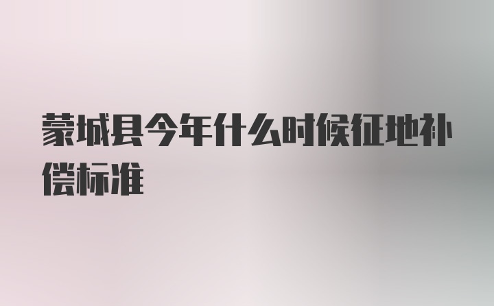 蒙城县今年什么时候征地补偿标准