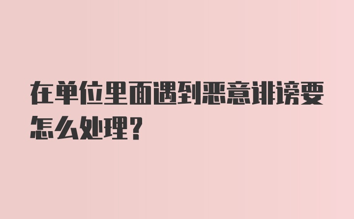 在单位里面遇到恶意诽谤要怎么处理？