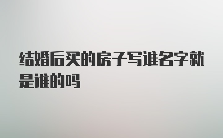 结婚后买的房子写谁名字就是谁的吗