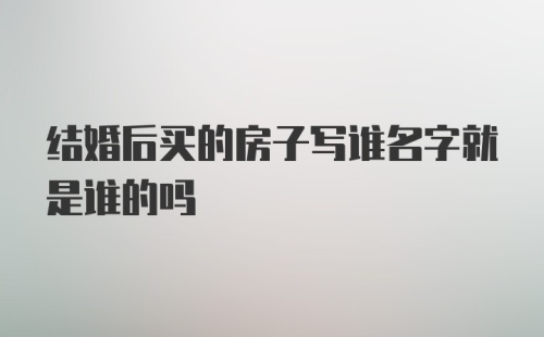 结婚后买的房子写谁名字就是谁的吗