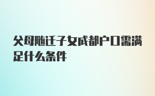 父母随迁子女成都户口需满足什么条件