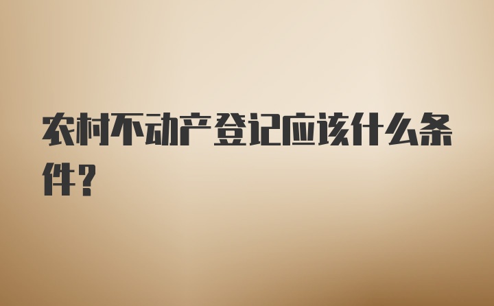 农村不动产登记应该什么条件？