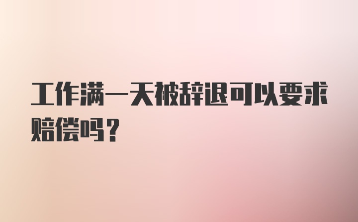 工作满一天被辞退可以要求赔偿吗？