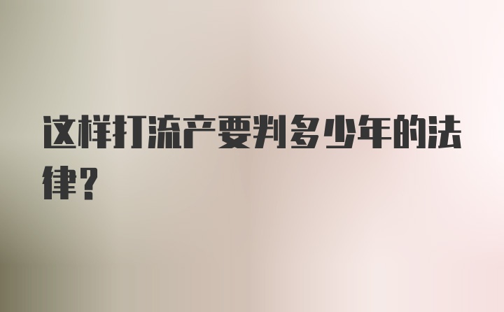 这样打流产要判多少年的法律？