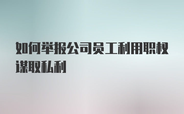 如何举报公司员工利用职权谋取私利