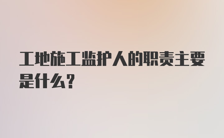 工地施工监护人的职责主要是什么？