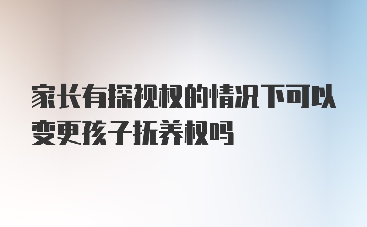 家长有探视权的情况下可以变更孩子抚养权吗