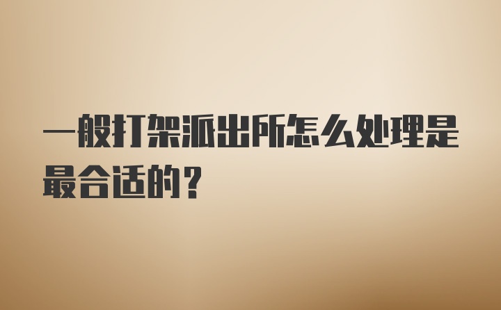 一般打架派出所怎么处理是最合适的?