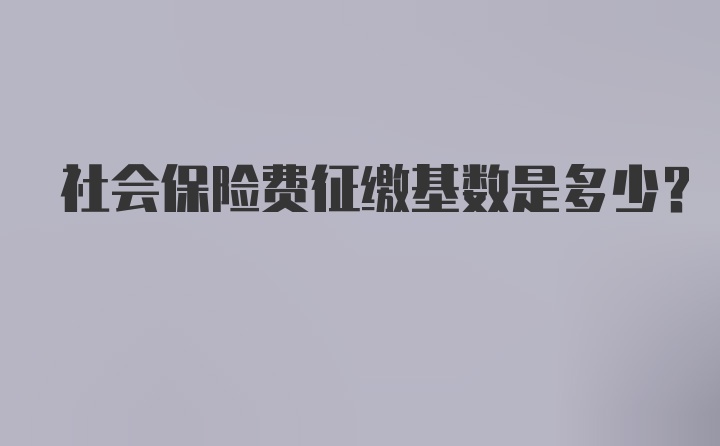 社会保险费征缴基数是多少？