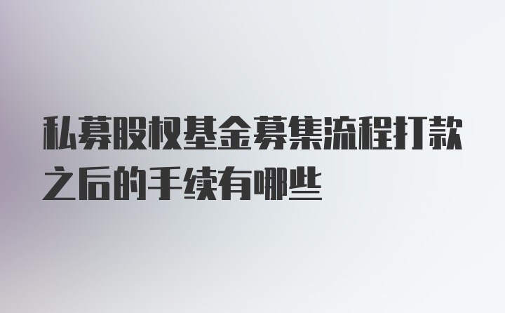 私募股权基金募集流程打款之后的手续有哪些