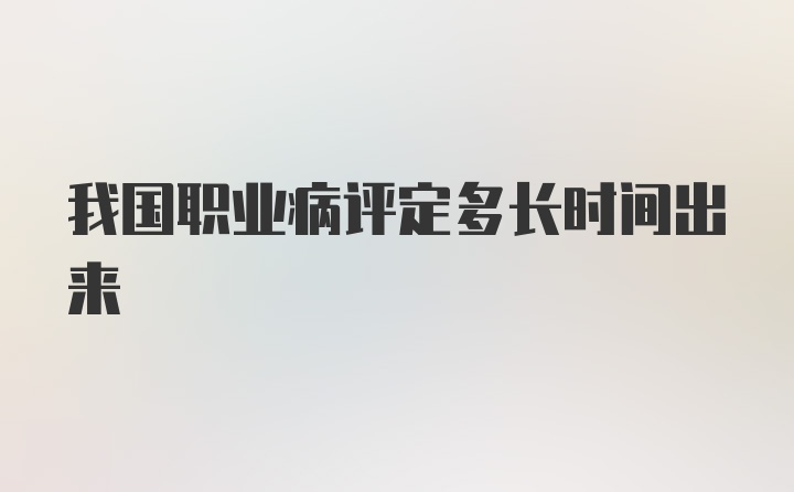 我国职业病评定多长时间出来