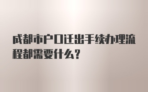 成都市户口迁出手续办理流程都需要什么？