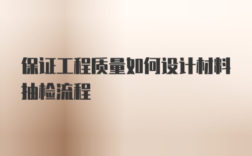 保证工程质量如何设计材料抽检流程