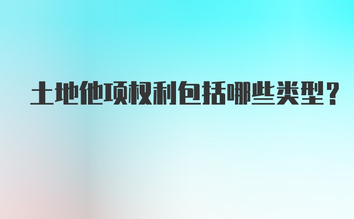 土地他项权利包括哪些类型?