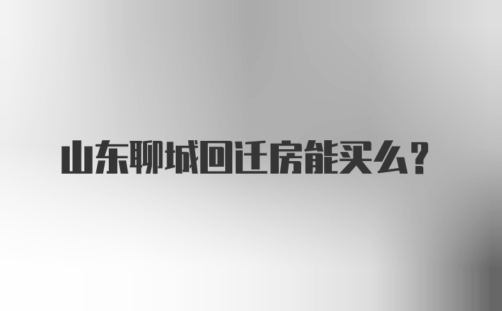 山东聊城回迁房能买么？
