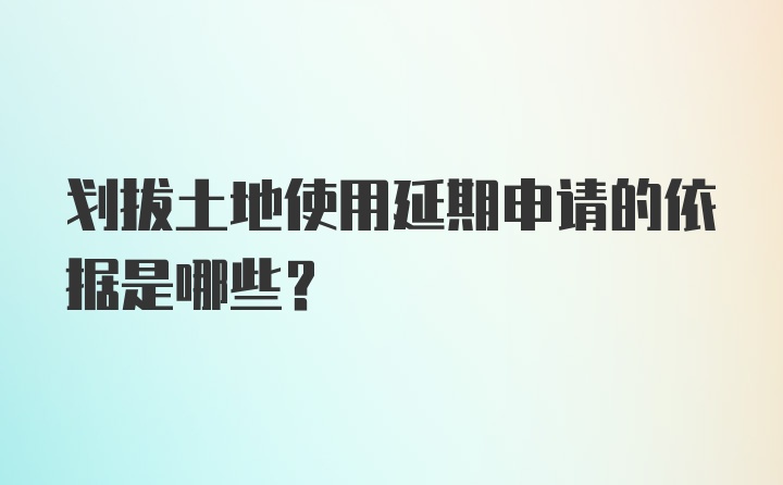 划拔土地使用延期申请的依据是哪些？