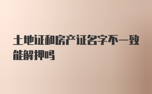 土地证和房产证名字不一致能解押吗