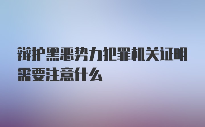 辩护黑恶势力犯罪机关证明需要注意什么