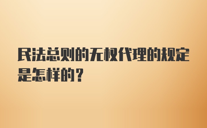 民法总则的无权代理的规定是怎样的？