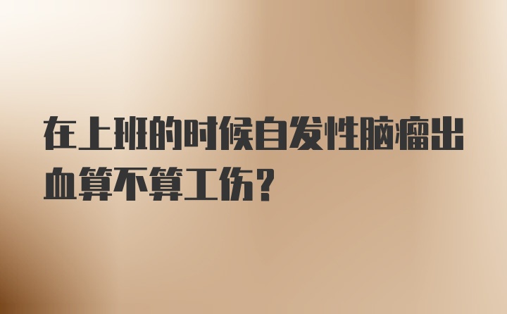 在上班的时候自发性脑瘤出血算不算工伤？