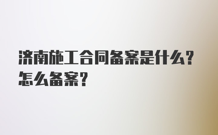 济南施工合同备案是什么？怎么备案？