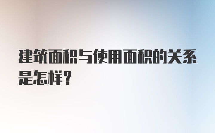 建筑面积与使用面积的关系是怎样？